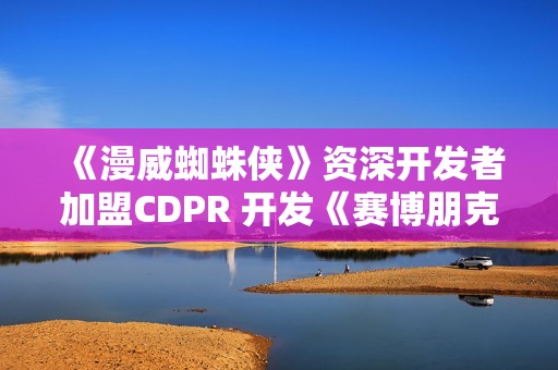 《漫威蜘蛛侠》资深开发者加盟CDPR 开发《赛博朋克2》