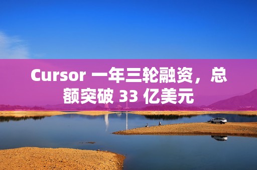 Cursor 一年三轮融资，总额突破 33 亿美元