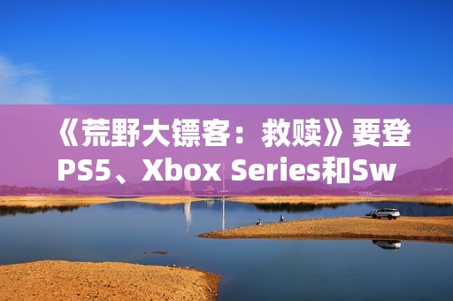 《荒野大镖客：救赎》要登PS5、Xbox Series和Switch 2