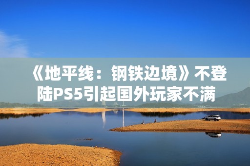 《地平线：钢铁边境》不登陆PS5引起国外玩家不满