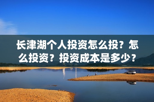 长津湖个人投资怎么投？怎么投资？投资成本是多少？(长津湖个人投资多少钱)