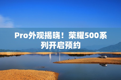 Pro外观揭晓！荣耀500系列开启预约