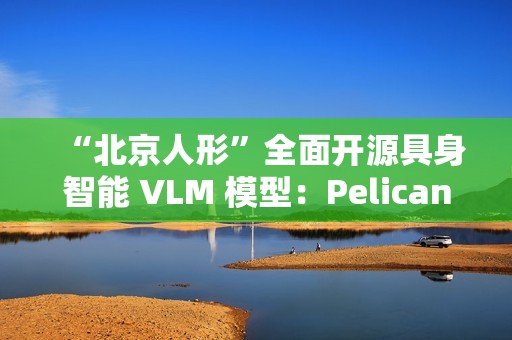 “北京人形”全面开源具身智能 VLM 模型：Pelican-VL 1.0