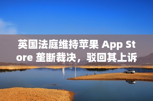 英国法庭维持苹果 App Store 垄断裁决，驳回其上诉请求