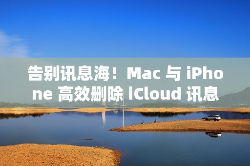 告别讯息海！Mac 与 iPhone 高效删除 iCloud 讯息指南一览