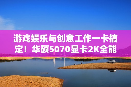 游戏娱乐与创意工作一卡搞定！华硕5070显卡2K全能王