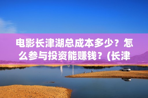 电影长津湖总成本多少？怎么参与投资能赚钱？(长津湖电影原名)