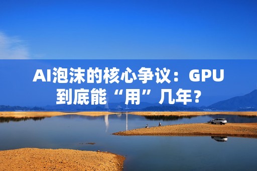 AI泡沫的核心争议：GPU到底能“用”几年？