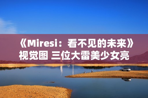 《Miresi：看不见的未来》视觉图 三位大雷美少女亮相