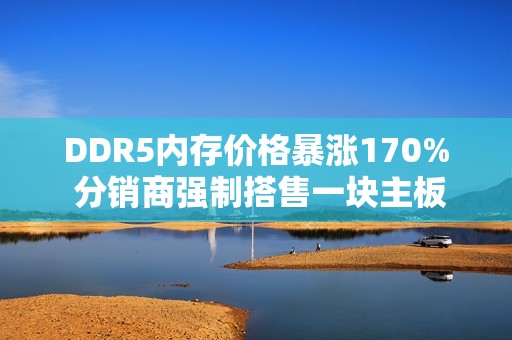 DDR5内存价格暴涨170% 分销商强制搭售一块主板！