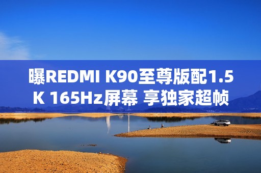 曝REDMI K90至尊版配1.5K 165Hz屏幕 享独家超帧生态