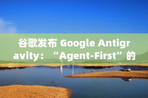 谷歌发布 Google Antigravity：“Agent-First”的下一代 AI IDE