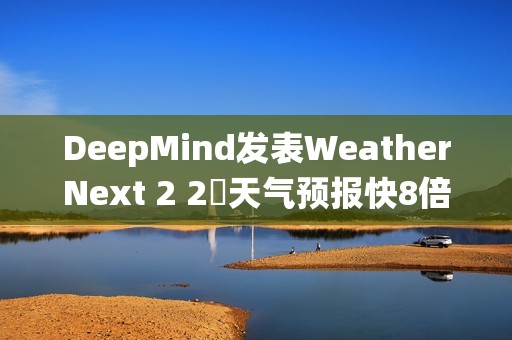 DeepMind发表WeatherNext 2 2週天气预报快8倍、比传统模式更準