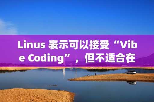 Linus 表示可以接受“Vibe Coding”，但不适合在生产环境使用
