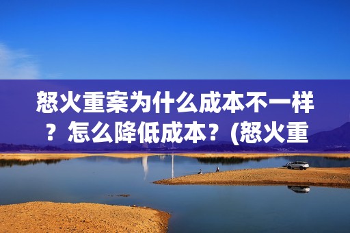怒火重案为什么成本不一样？怎么降低成本？(怒火重案为什么谢霆锋黑化)