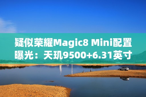 疑似荣耀Magic8 Mini配置曝光：天玑9500+6.31英寸屏