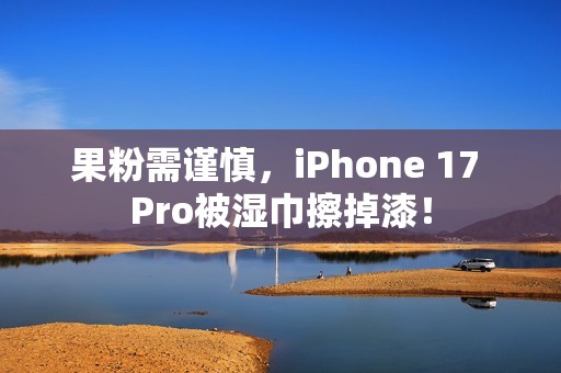 果粉需谨慎，iPhone 17 Pro被湿巾擦掉漆！