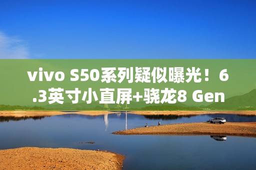 vivo S50系列疑似曝光！6.3英寸小直屏+骁龙8 Gen5新芯