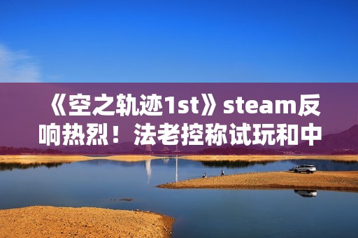 《空之轨迹1st》steam反响热烈！法老控称试玩和中国玩家立大功