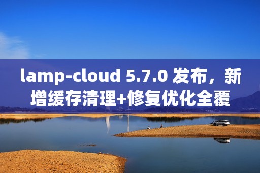 lamp-cloud 5.7.0 发布，新增缓存清理+修复优化全覆盖