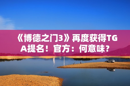 《博德之门3》再度获得TGA提名！官方：何意味？