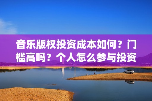 音乐版权投资成本如何？门槛高吗？个人怎么参与投资？(投资音乐版权如何盈利)