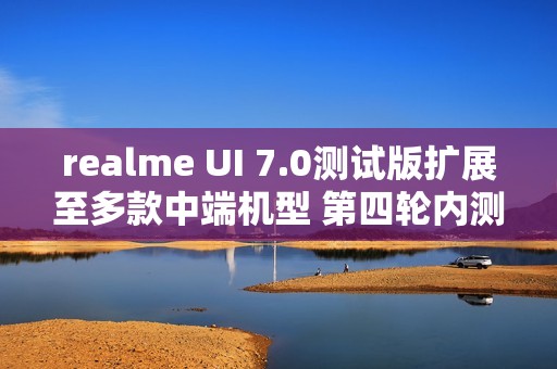realme UI 7.0测试版扩展至多款中端机型 第四轮内测开启