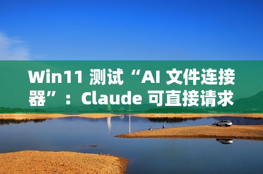 Win11 测试“AI 文件连接器”：Claude 可直接请求本地文件
