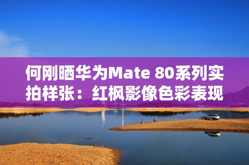 何刚晒华为Mate 80系列实拍样张：红枫影像色彩表现一绝