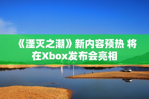 《湮灭之潮》新内容预热 将在Xbox发布会亮相