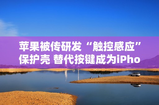 苹果被传研发“触控感应”保护壳 替代按键成为iPhone第二种操控方式