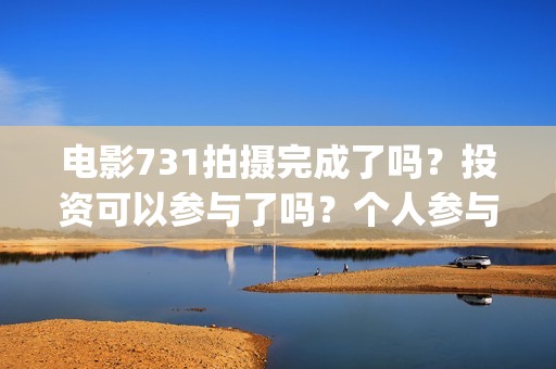 电影731拍摄完成了吗？投资可以参与了吗？个人参与要怎么规避风险呢(731电影谁拍的)