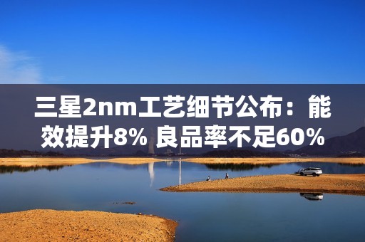 三星2nm工艺细节公布：能效提升8% 良品率不足60%