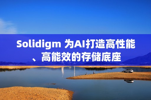 Solidigm 为AI打造高性能、高能效的存储底座