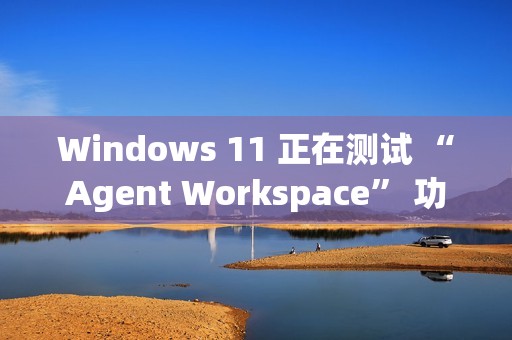 Windows 11 正在测试 “Agent Workspace” 功能：在后台运行的 AI 智能体