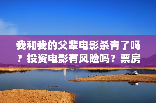 我和我的父辈电影杀青了吗？投资电影有风险吗？票房有保障吗？(我和我的父辈电影主题曲)