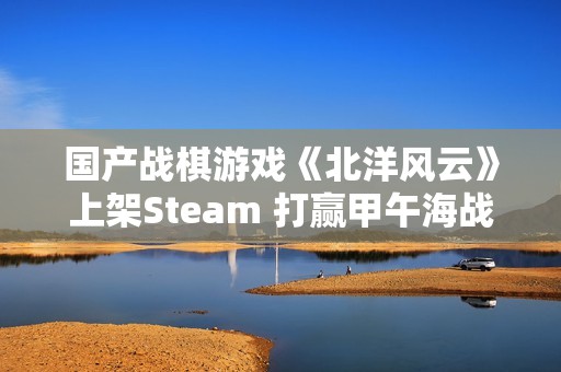 国产战棋游戏《北洋风云》上架Steam 打赢甲午海战？