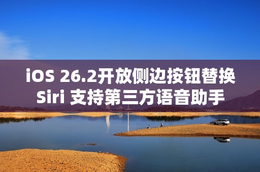 iOS 26.2开放侧边按钮替换Siri 支持第三方语音助手