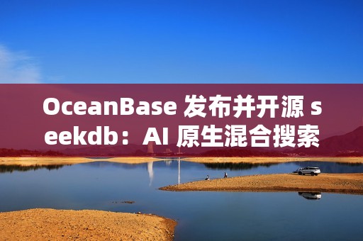 OceanBase 发布并开源 seekdb：AI 原生混合搜索数据库