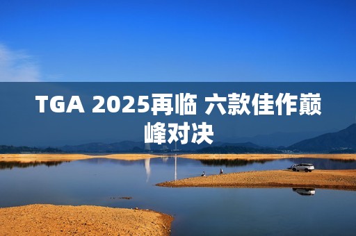 TGA 2025再临 六款佳作巅峰对决
