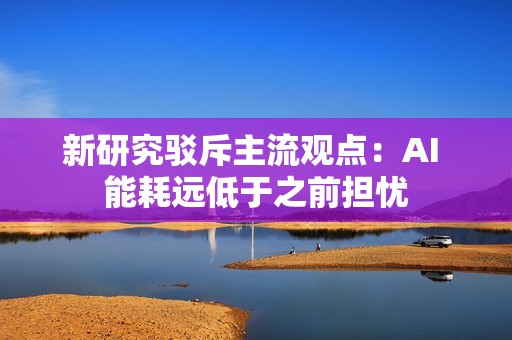 新研究驳斥主流观点：AI 能耗远低于之前担忧