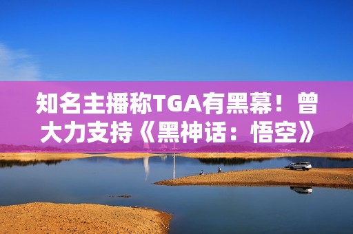知名主播称TGA有黑幕！曾大力支持《黑神话：悟空》