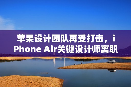 苹果设计团队再受打击，iPhone Air关键设计师离职