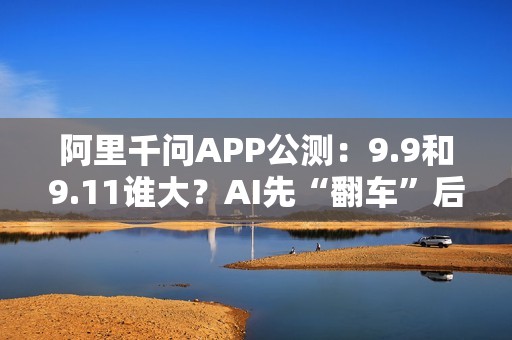 阿里千问APP公测：9.9和9.11谁大？AI先“翻车”后“纠错”