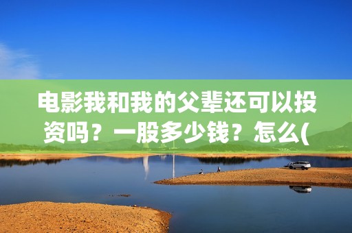 电影我和我的父辈还可以投资吗？一股多少钱？怎么(电影我和我的父辈演员表)