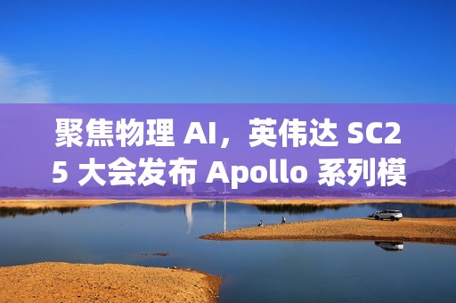 聚焦物理 AI，英伟达 SC25 大会发布 Apollo 系列模型与 Warp 框架