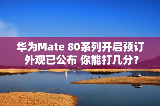 华为Mate 80系列开启预订 外观已公布 你能打几分？