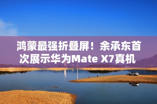 鸿蒙最强折叠屏！余承东首次展示华为Mate X7真机 邀请网友用四个字形容