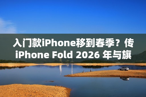 入门款iPhone移到春季？传iPhone Fold 2026 年与旗舰机同场亮相