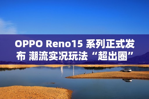 OPPO Reno15 系列正式发布 潮流实况玩法“超出圈”
